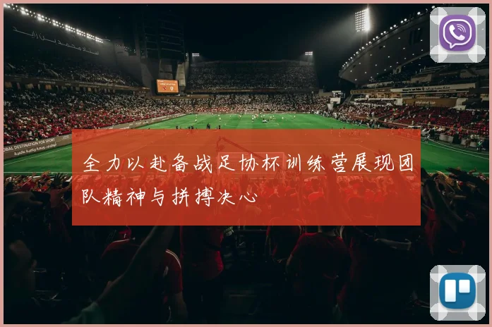 全力以赴备战足协杯训练营展现团队精神与拼搏决心