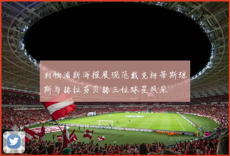 利物浦新海报展现范戴克柯蒂斯琼斯与赫拉芬贝赫三位球星风采
