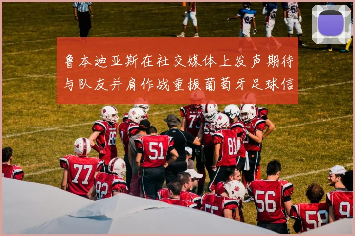 鲁本迪亚斯在社交媒体上发声期待与队友并肩作战重振葡萄牙足球信心