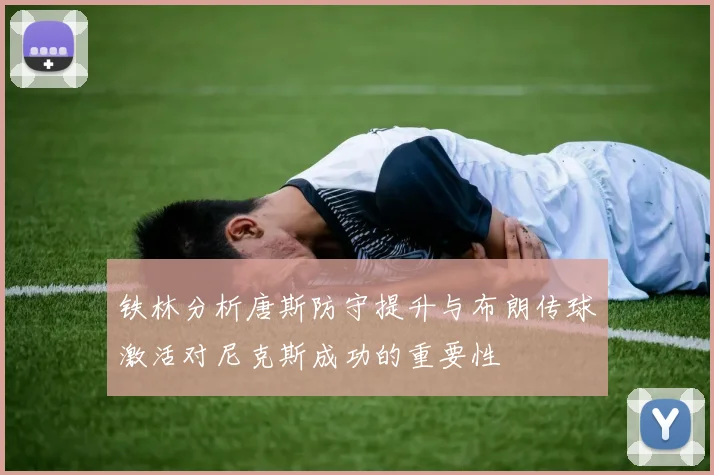 铁林分析唐斯防守提升与布朗传球激活对尼克斯成功的重要性