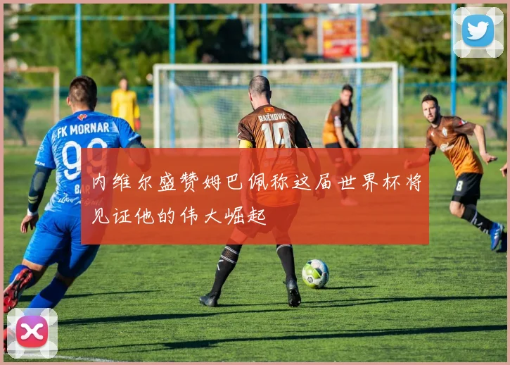内维尔盛赞姆巴佩称这届世界杯将见证他的伟大崛起