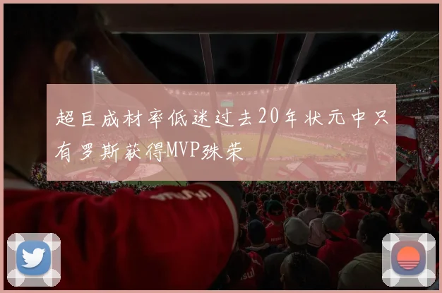 超巨成材率低迷过去20年状元中只有罗斯获得MVP殊荣