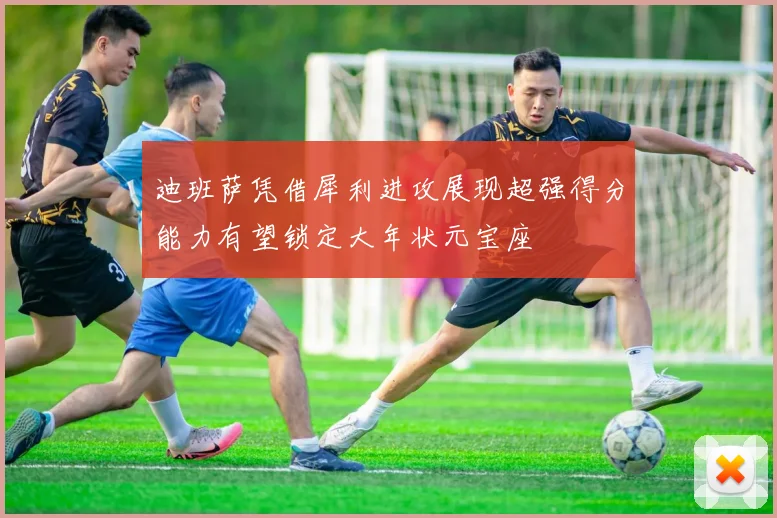 迪班萨凭借犀利进攻展现超强得分能力有望锁定大年状元宝座