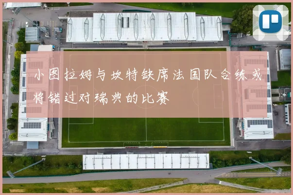 小图拉姆与坎特缺席法国队合练或将错过对瑞典的比赛