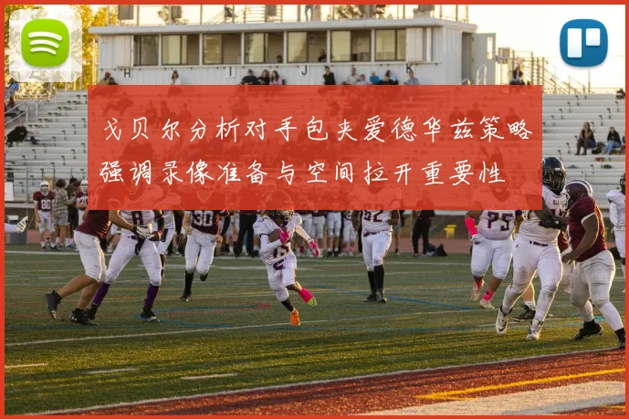 戈贝尔分析对手包夹爱德华兹策略强调录像准备与空间拉开重要性
