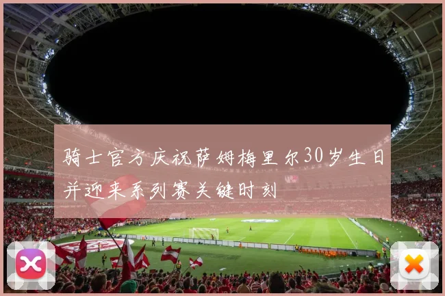 骑士官方庆祝萨姆梅里尔30岁生日并迎来系列赛关键时刻