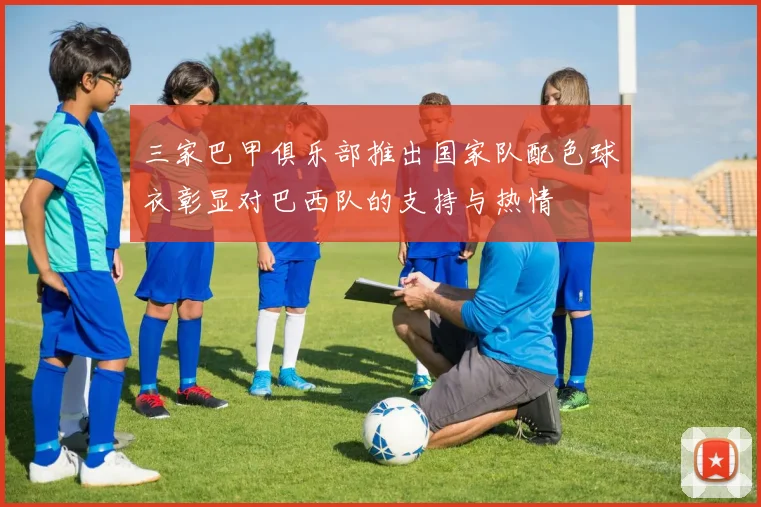 三家巴甲俱乐部推出国家队配色球衣彰显对巴西队的支持与热情