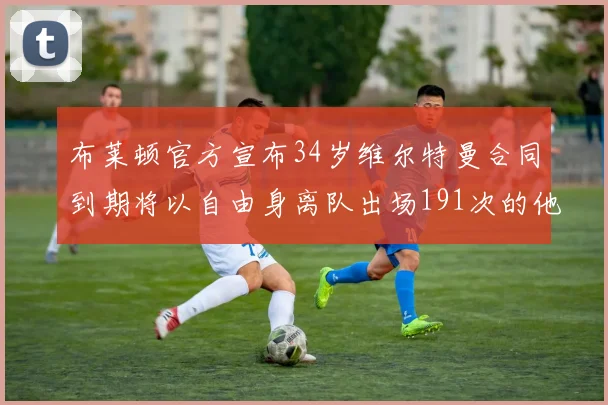 布莱顿官方宣布34岁维尔特曼合同到期将以自由身离队出场191次的他将开启新篇章