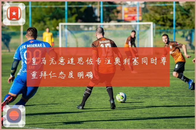 皇马无意追恩佐专注奥利塞同时尊重拜仁态度明确