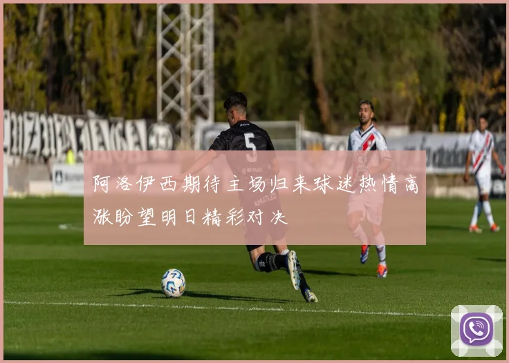 阿洛伊西期待主场归来球迷热情高涨盼望明日精彩对决