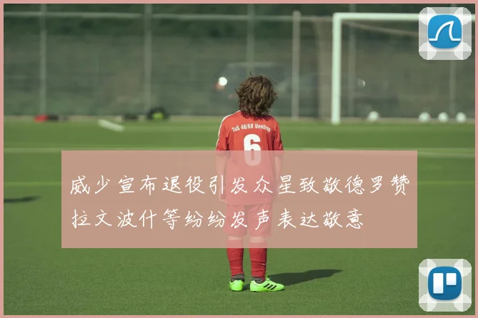 威少宣布退役引发众星致敬德罗赞拉文波什等纷纷发声表达敬意