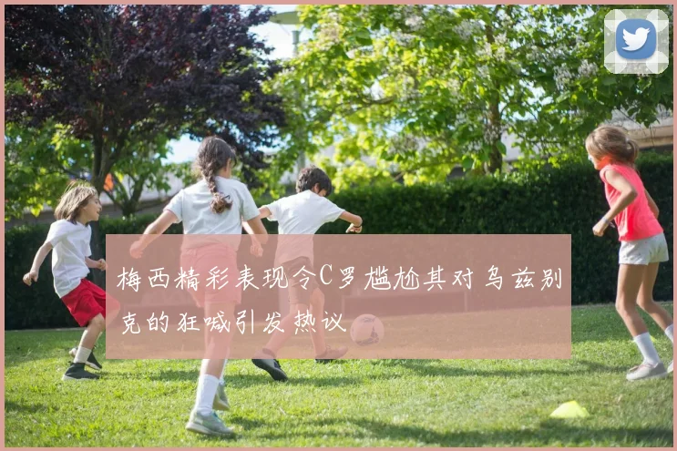 梅西精彩表现令C罗尴尬其对乌兹别克的狂喊引发热议
